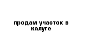 продам участок в калуге